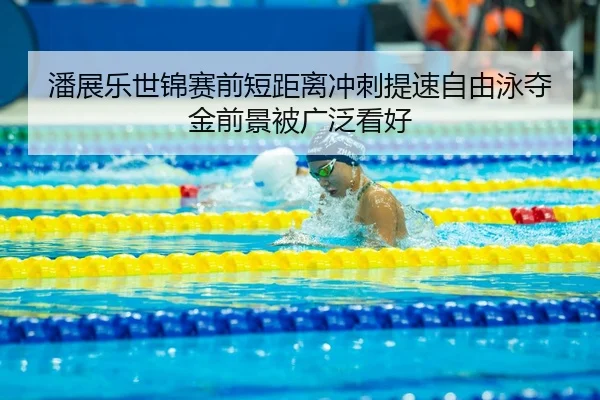 潘展乐世锦赛前短距离冲刺提速自由泳夺金前景被广泛看好