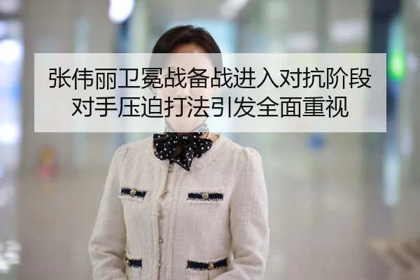 张伟丽卫冕战备战进入对抗阶段 对手压迫打法引发全面重视