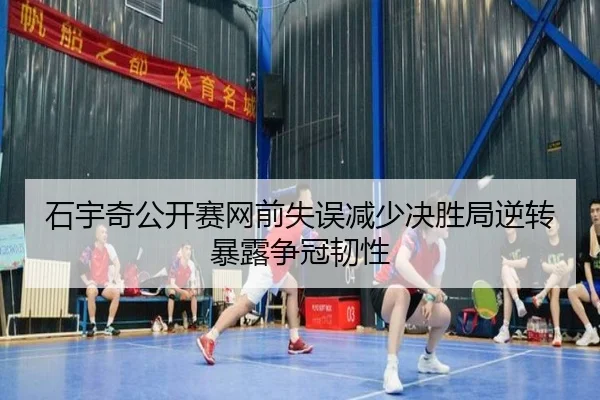 石宇奇公开赛网前失误减少决胜局逆转暴露争冠韧性