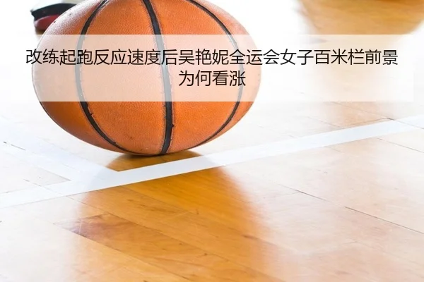 改练起跑反应速度后吴艳妮全运会女子百米栏前景为何看涨
