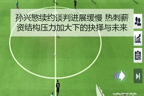 孙兴慜续约谈判进展缓慢 热刺薪资结构压力加大下的抉择与未来