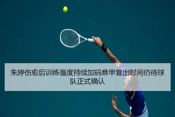 朱婷伤愈后训练强度持续加码意甲复出时间仍待球队正式确认