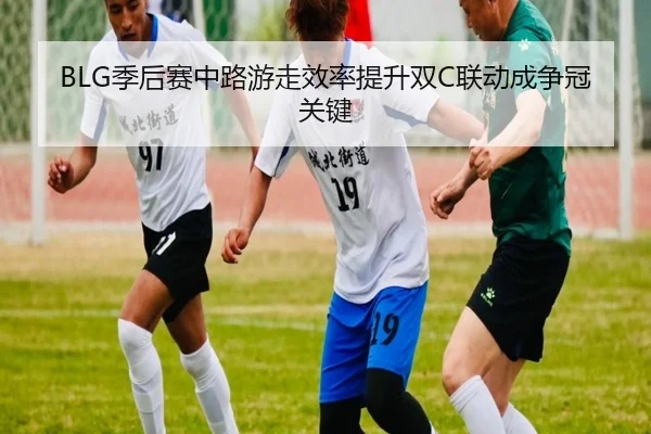 BLG季后赛中路游走效率提升双C联动成争冠关键