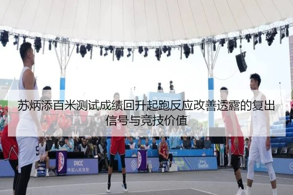 苏炳添百米测试成绩回升起跑反应改善透露的复出信号与竞技价值