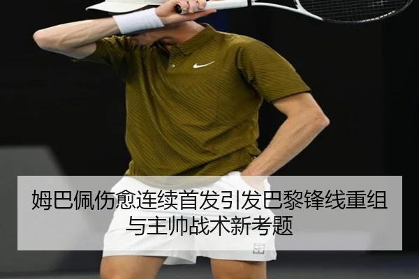 姆巴佩伤愈连续首发引发巴黎锋线重组与主帅战术新考题