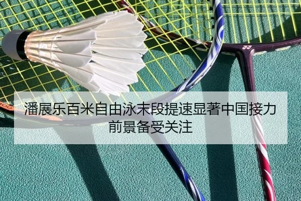 潘展乐百米自由泳末段提速显著中国接力前景备受关注